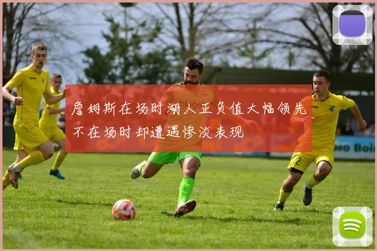 詹姆斯在场时湖人正负值大幅领先不在场时却遭遇惨淡表现