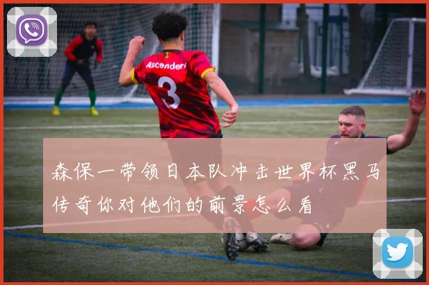 森保一带领日本队冲击世界杯黑马传奇你对他们的前景怎么看