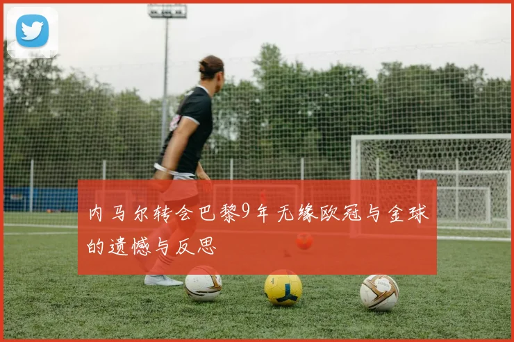 内马尔转会巴黎9年无缘欧冠与金球的遗憾与反思