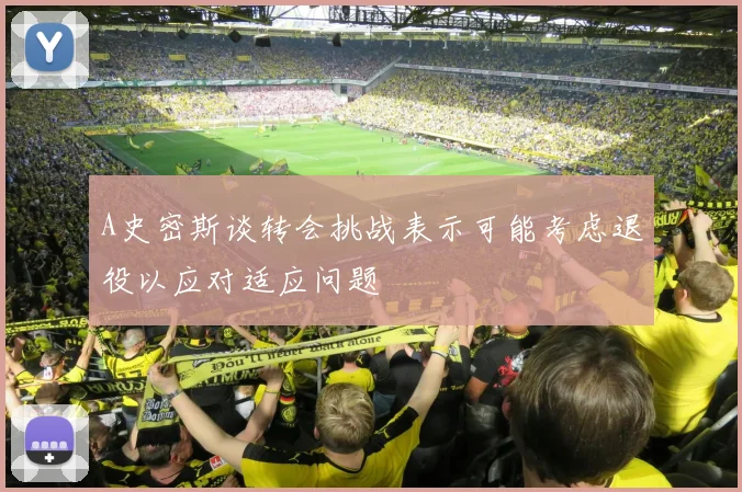 A史密斯谈转会挑战表示可能考虑退役以应对适应问题