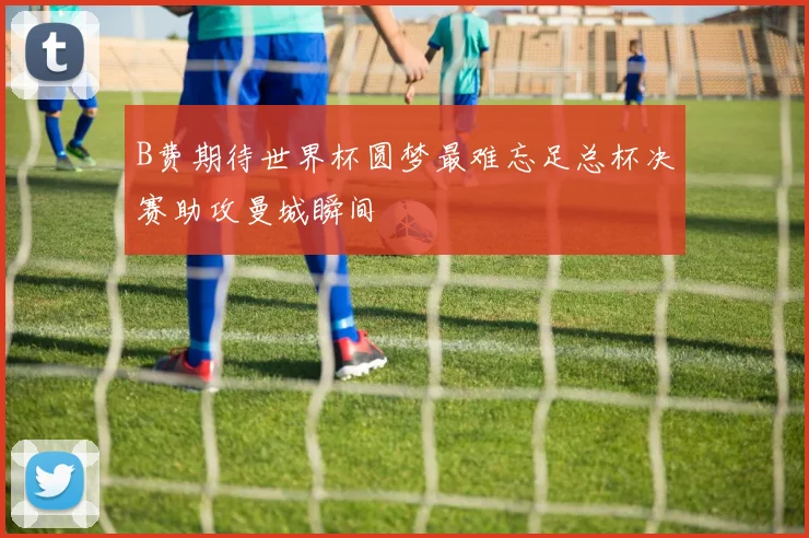 B费期待世界杯圆梦最难忘足总杯决赛助攻曼城瞬间