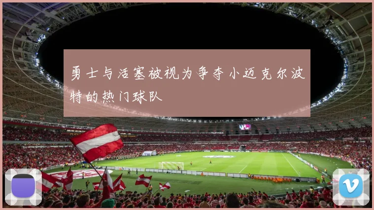 勇士与活塞被视为争夺小迈克尔波特的热门球队