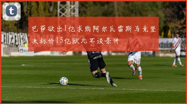 巴萨欲出1亿求购阿尔瓦雷斯马竞坚决标价15亿欧元不谈条件