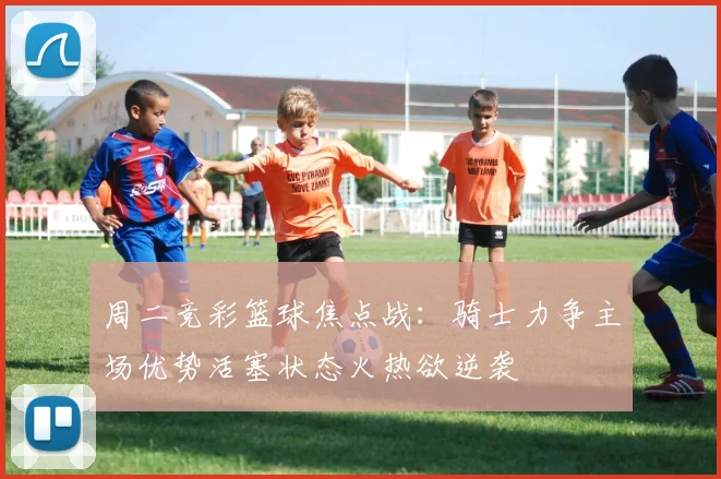 周二竞彩篮球焦点战：骑士力争主场优势活塞状态火热欲逆袭