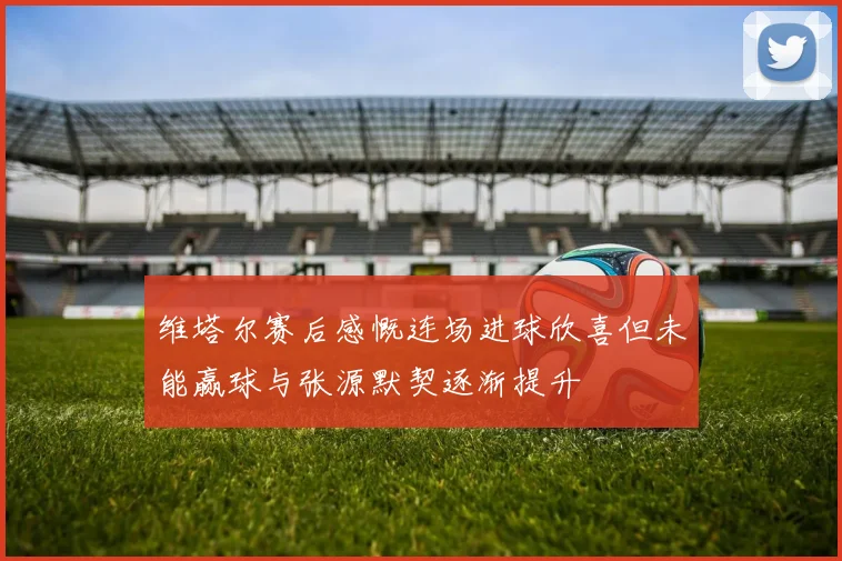 维塔尔赛后感慨连场进球欣喜但未能赢球与张源默契逐渐提升