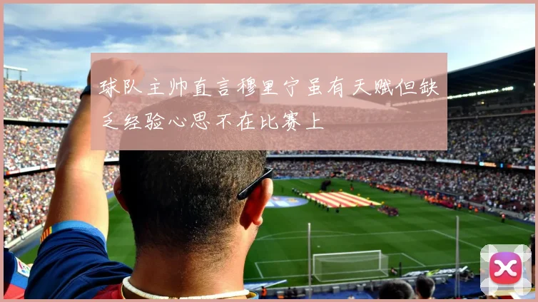 球队主帅直言穆里宁虽有天赋但缺乏经验心思不在比赛上
