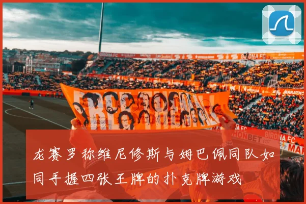 龙赛罗称维尼修斯与姆巴佩同队如同手握四张王牌的扑克牌游戏