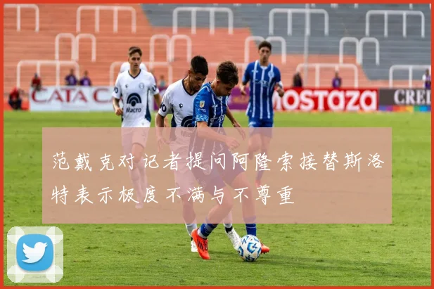范戴克对记者提问阿隆索接替斯洛特表示极度不满与不尊重