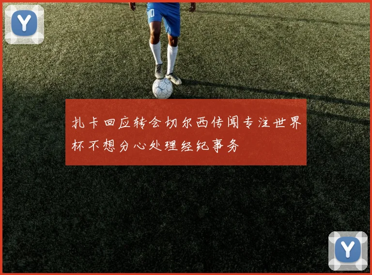 扎卡回应转会切尔西传闻专注世界杯不想分心处理经纪事务