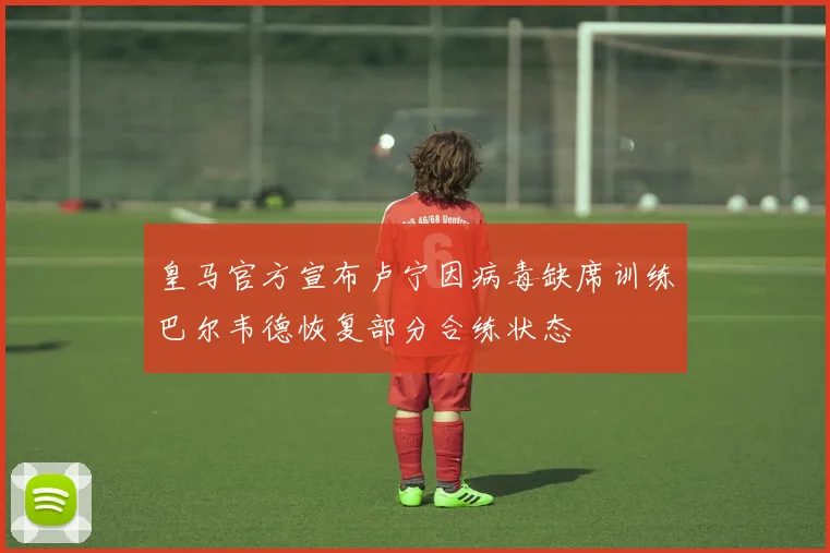 皇马官方宣布卢宁因病毒缺席训练巴尔韦德恢复部分合练状态