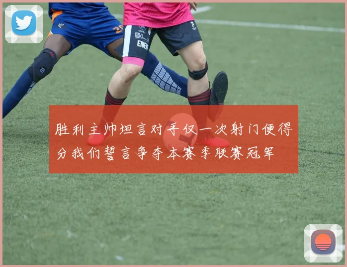 胜利主帅坦言对手仅一次射门便得分我们誓言争夺本赛季联赛冠军