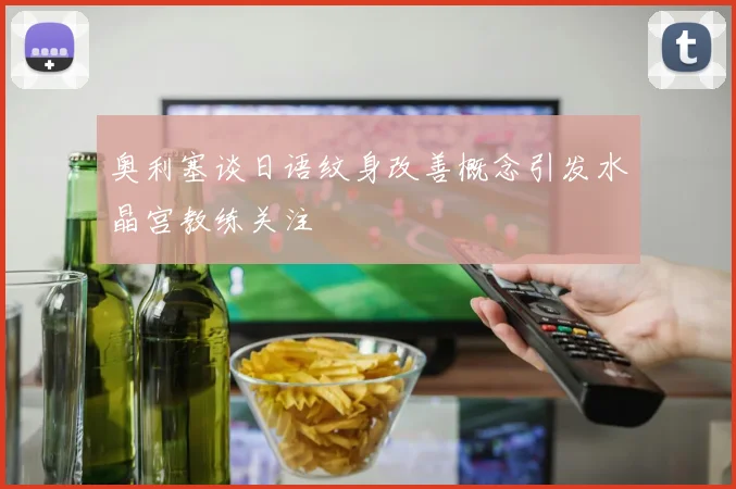 奥利塞谈日语纹身改善概念引发水晶宫教练关注