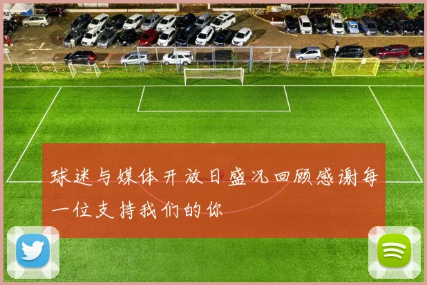 球迷与媒体开放日盛况回顾感谢每一位支持我们的你