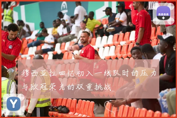 穆西亚拉回忆初入一线队时的压力与欧冠荣光的双重挑战