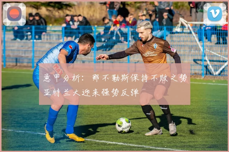 意甲分析：那不勒斯保持不败之势亚特兰大迎来强势反弹