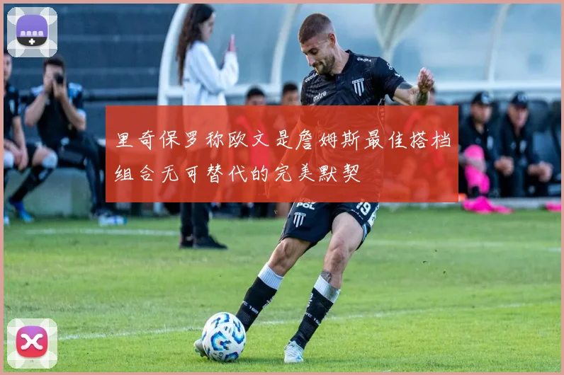 里奇保罗称欧文是詹姆斯最佳搭档组合无可替代的完美默契