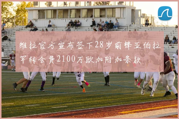 维拉官方宣布签下28岁前锋亚伯拉罕转会费2100万欧加附加条款