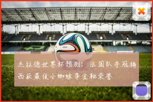 杰拉德世界杯预测：法国队夺冠梅西获最佳小蜘蛛争金靴荣誉