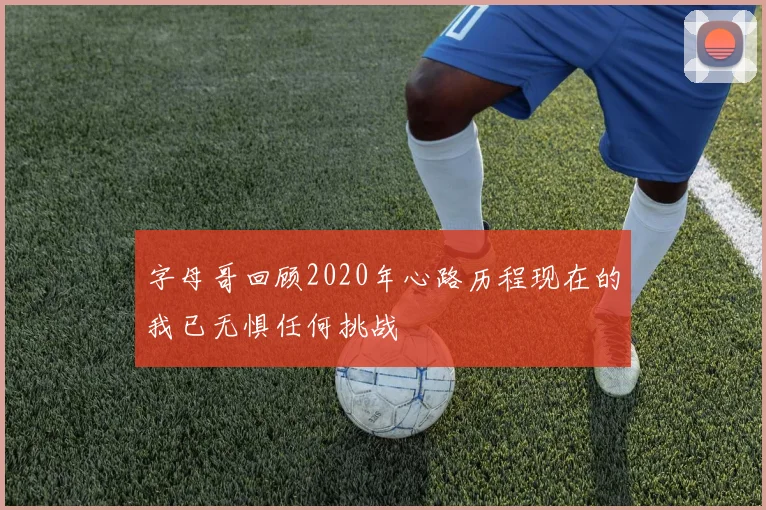 字母哥回顾2020年心路历程现在的我已无惧任何挑战