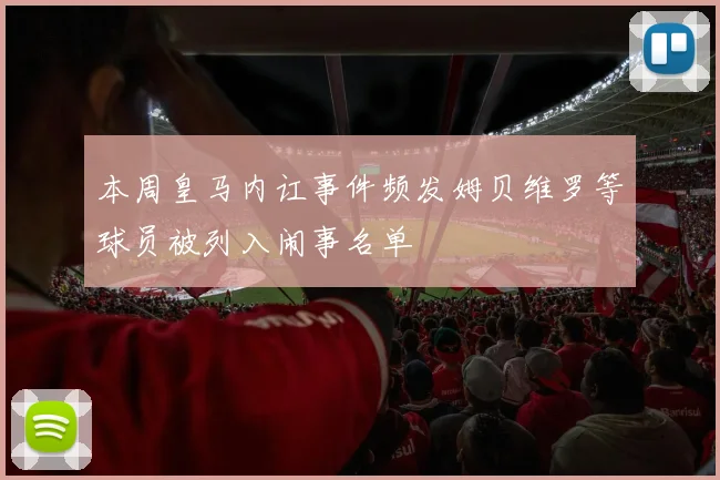 本周皇马内讧事件频发姆贝维罗等球员被列入闹事名单