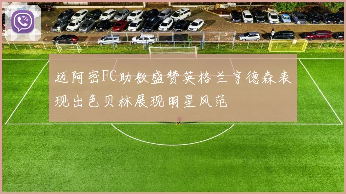 迈阿密FC助教盛赞英格兰亨德森表现出色贝林展现明星风范