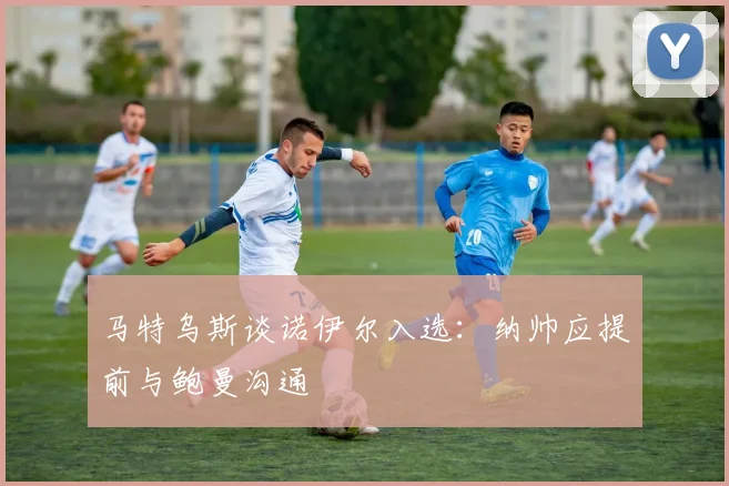 马特乌斯谈诺伊尔入选：纳帅应提前与鲍曼沟通
