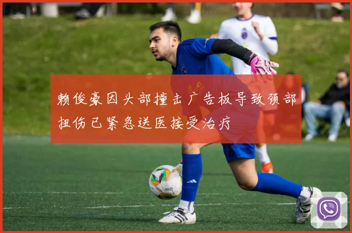 赖俊豪因头部撞击广告板导致颈部扭伤已紧急送医接受治疗