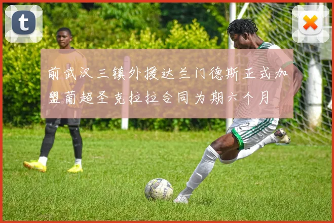 前武汉三镇外援达兰门德斯正式加盟葡超圣克拉拉合同为期六个月