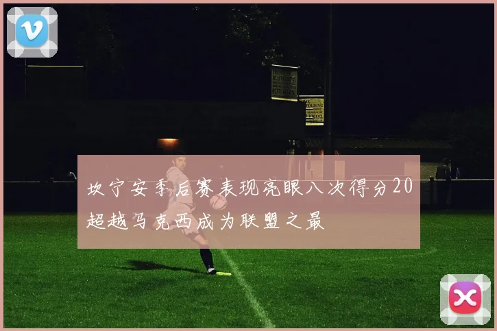 坎宁安季后赛表现亮眼八次得分20超越马克西成为联盟之最