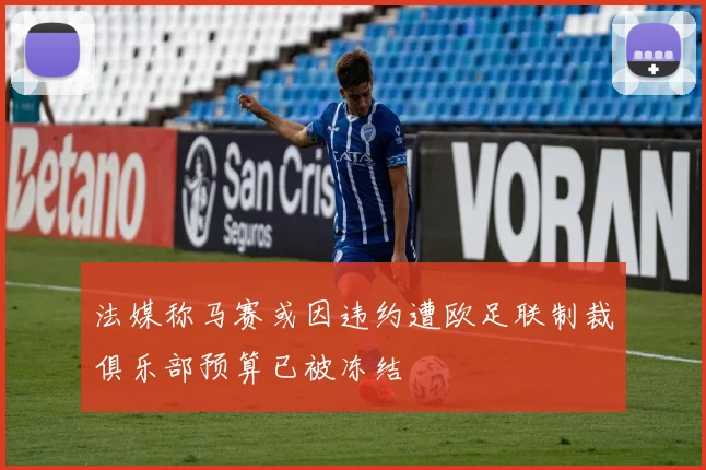 法媒称马赛或因违约遭欧足联制裁俱乐部预算已被冻结