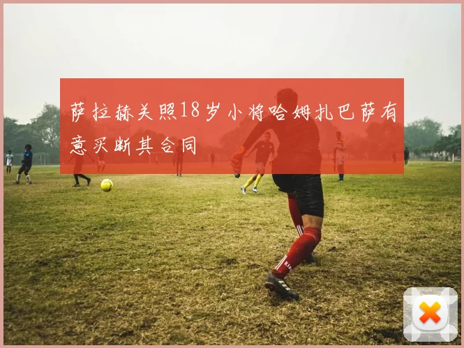 萨拉赫关照18岁小将哈姆扎巴萨有意买断其合同